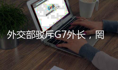 外交部駁斥G7外長，罔顧事實(shí)顛倒黑白