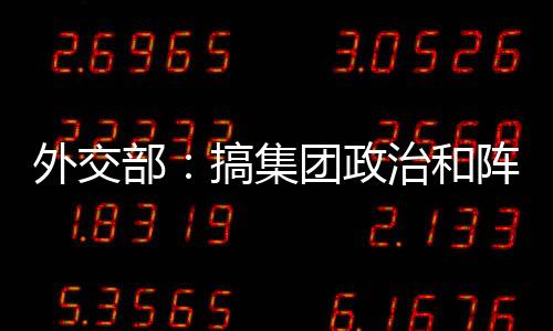 外交部：搞集團(tuán)政治和陣營(yíng)對(duì)抗不會(huì)帶來(lái)和平與安全
