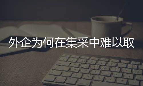 外企為何在集采中難以取勝？深度剖析背后的原因與挑戰(zhàn)