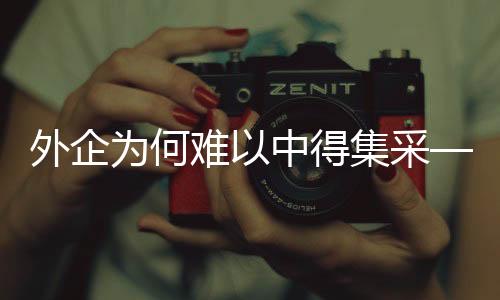 外企為何難以中得集采——深入解析其原因及策略建議