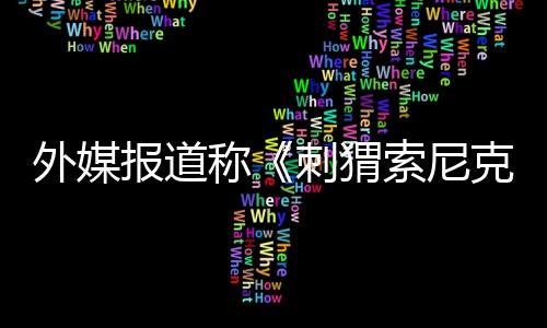 外媒報道稱《刺猬索尼克3》電影已在網(wǎng)上遭到泄露