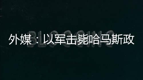 外媒：以軍擊斃哈馬斯政治領(lǐng)導(dǎo)人巴達(dá)維爾及其妻子