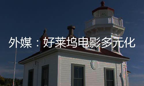 外媒：好萊塢電影多元化時(shí)代將結(jié)束 觀眾不愛看