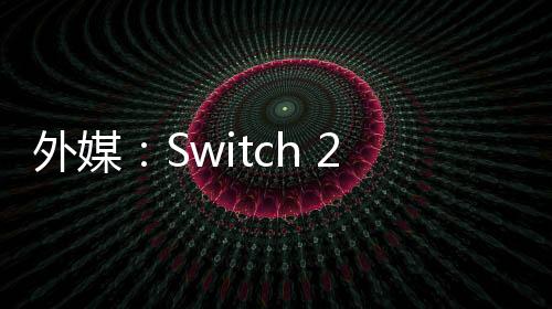 外媒：Switch 2能呈現(xiàn)超越PS4的畫質(zhì) 40幀在120hz屏幕上更常見