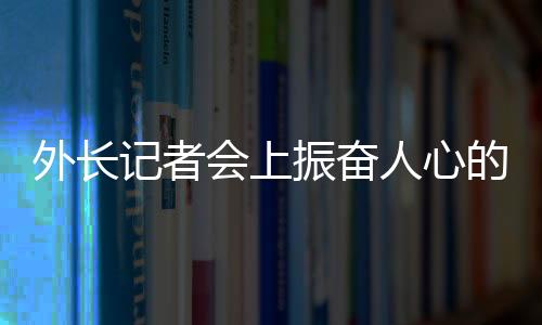 外長記者會上振奮人心的回答——一線解讀與展望