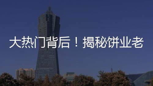 大熱門背后！揭秘餅業(yè)老板因跳投走紅之路