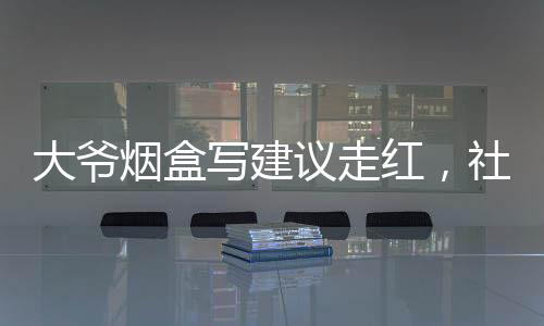 大爺煙盒寫(xiě)建議走紅，社會(huì)現(xiàn)象引發(fā)關(guān)注與熱議