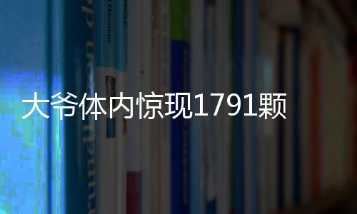 大爺體內(nèi)驚現(xiàn)1791顆結(jié)石，醫(yī)療奇跡揭示健康警示