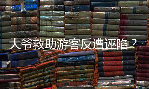 大爺救助游客反遭誣陷？重慶渝北區(qū)文旅部門回應(yīng)