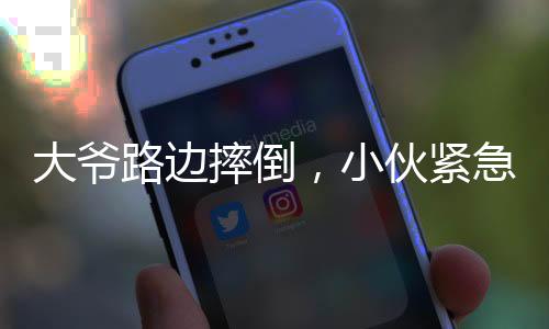 大爺路邊摔倒，小伙緊急救援，暖心瞬間見(jiàn)證社會(huì)正能量