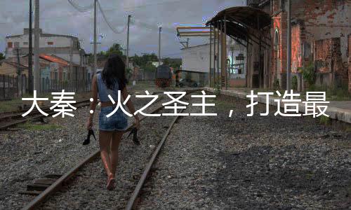大秦：火之圣主，打造最強勢力！