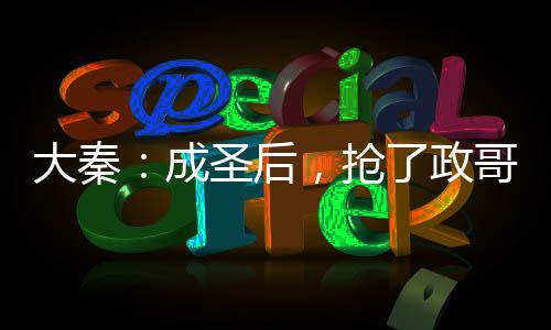 大秦：成圣后，搶了政哥入群名額