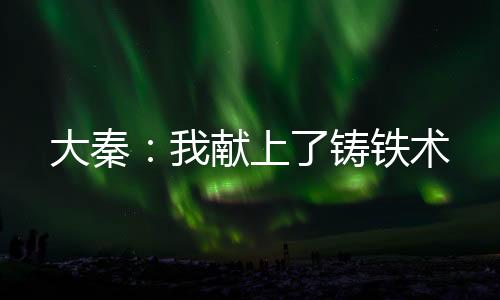 大秦：我獻(xiàn)上了鑄鐵術(shù)