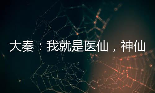 大秦：我就是醫(yī)仙，神仙的仙