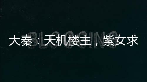 大秦：天機(jī)樓主，紫女求放過！