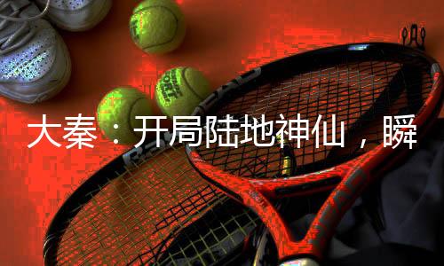 大秦：開局陸地神仙，瞬殺荊軻！