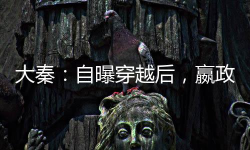 大秦：自曝穿越后，嬴政淚崩了
