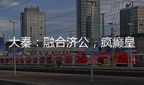 大秦：融合濟(jì)公，瘋癲皇子被曝光