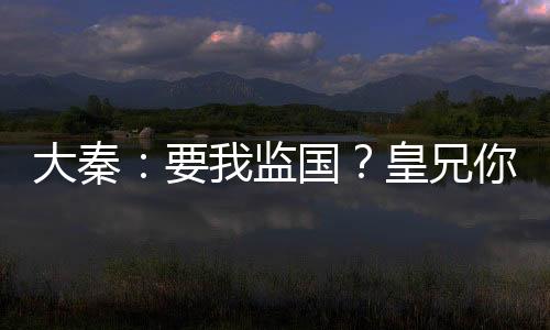 大秦：要我監(jiān)國？皇兄你沒兒子嗎