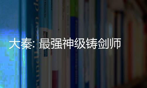 大秦: 最強神級鑄劍師