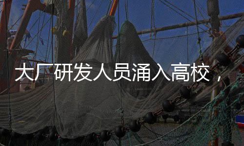 大廠研發(fā)人員涌入高校，推動(dòng)產(chǎn)學(xué)研深度融合