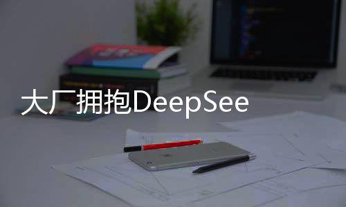 大廠擁抱DeepSeek，自家大模型的發(fā)展現(xiàn)狀與未來(lái)展望