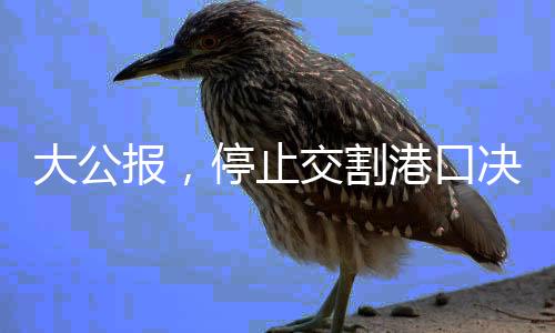 大公報，停止交割港口決策需審慎，切勿因小失大