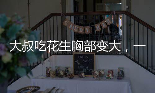 大叔吃花生胸部變大，一個引人注目的健康現(xiàn)象