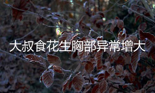 大叔食花生胸部異常增大現(xiàn)象揭秘