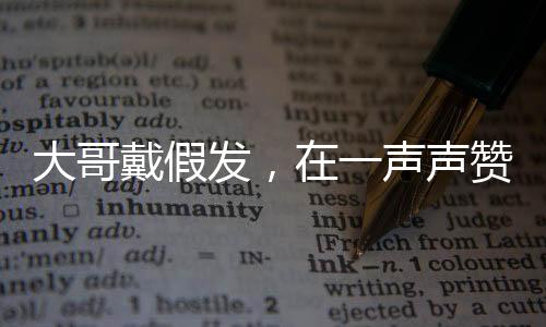 大哥戴假發(fā)，在一聲聲贊美中的自我探索與啟示
