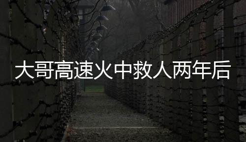 大哥高速火中救人兩年后被謝恩，英勇義舉背后的感人故事