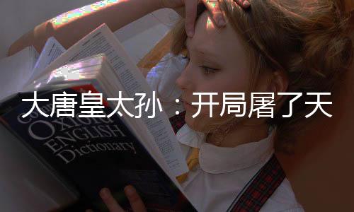 大唐皇太孫：開局屠了天策上將府