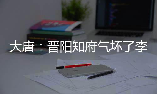 大唐：晉陽知府氣壞了李二