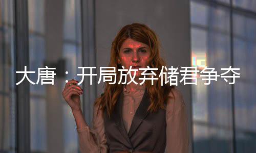 大唐：開局放棄儲君爭奪