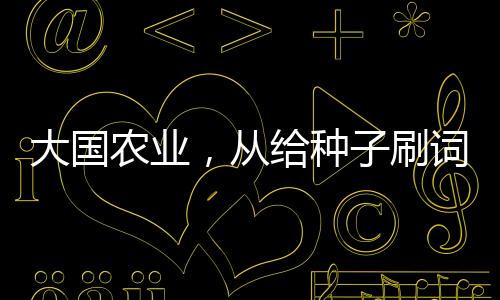 大國農(nóng)業(yè)，從給種子刷詞條開始
