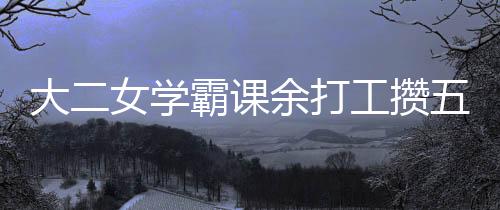 大二女學(xué)霸課余打工攢五萬，勵(lì)志故事激勵(lì)人心