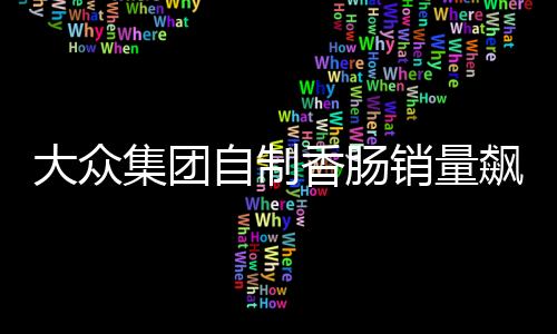 大眾集團(tuán)自制香腸銷量飆升，接近汽車業(yè)務(wù)規(guī)?！缃鐒?chuàng)新引領(lǐng)市場新潮流