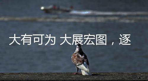 大有可為 大展宏圖，逐夢者的舞臺與時代契機