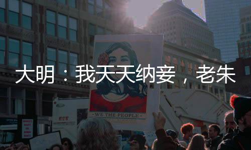 大明：我天天納妾，老朱人麻了！