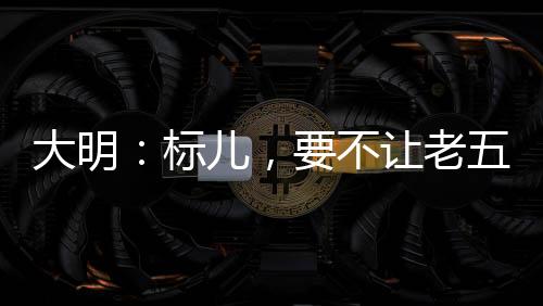 大明：標兒，要不讓老五當太子吧