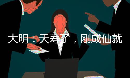 大明：夭壽了，剛成仙就被曝光