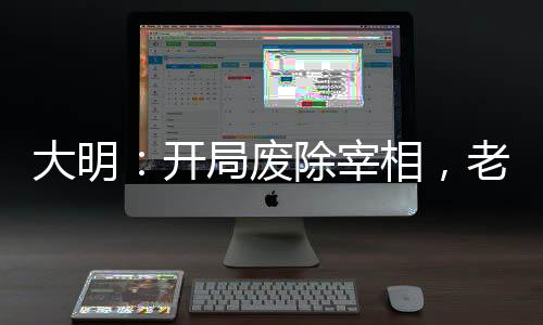 大明：開局廢除宰相，老朱懵逼了
