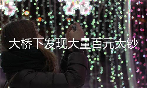 大橋下發(fā)現(xiàn)大量百元大鈔，警方迅速到場處置
