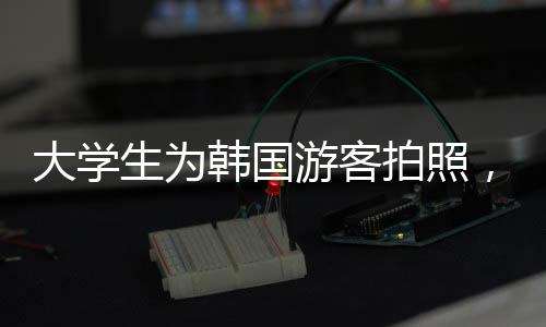 大學生為韓國游客拍照，擺姿勢與議價的藝術(shù)