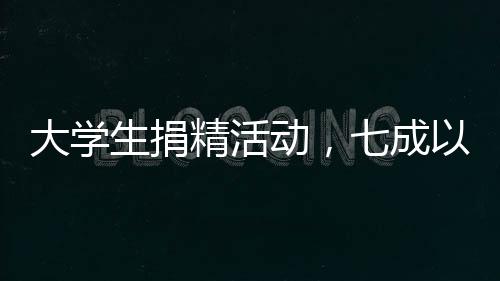 大學(xué)生捐精活動(dòng)，七成以上捐精樣本不達(dá)標(biāo)——關(guān)注捐精質(zhì)量與規(guī)范流程的重要性