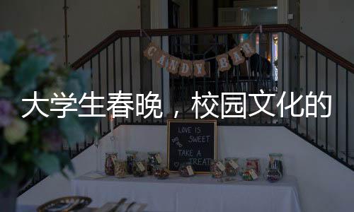 大學生春晚，校園文化的獨特展現(xiàn)