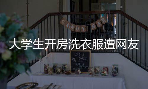 大學(xué)生開(kāi)房洗衣服遭網(wǎng)友吐槽，公共空間與自我利益的平衡失當(dāng)