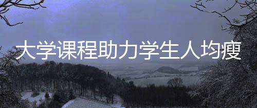 大學(xué)課程助力學(xué)生人均瘦八斤，健康生活方式引領(lǐng)校園新風(fēng)潮