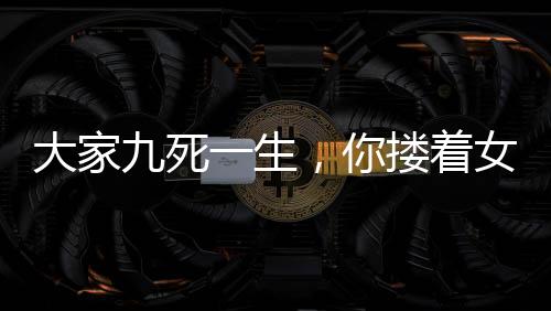 大家九死一生，你摟著女鬼睡覺？