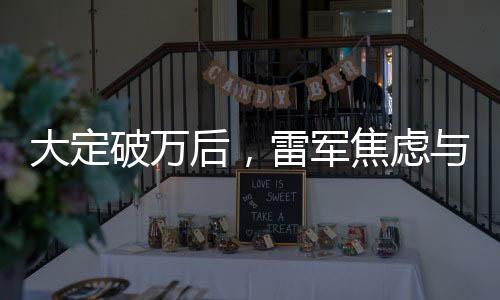大定破萬(wàn)后，雷軍焦慮與小米未來(lái)的深思
